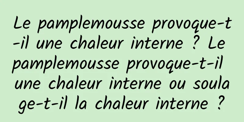 Le pamplemousse provoque-t-il une chaleur interne ? Le pamplemousse provoque-t-il une chaleur interne ou soulage-t-il la chaleur interne ?