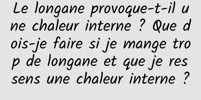 Le longane provoque-t-il une chaleur interne ? Que dois-je faire si je mange trop de longane et que je ressens une chaleur interne ?