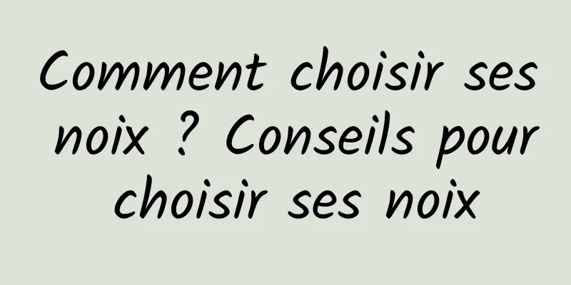 Comment choisir ses noix ? Conseils pour choisir ses noix