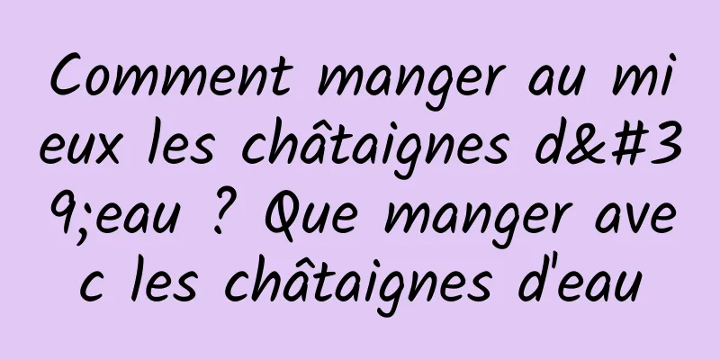 Comment manger au mieux les châtaignes d'eau ? Que manger avec les châtaignes d'eau