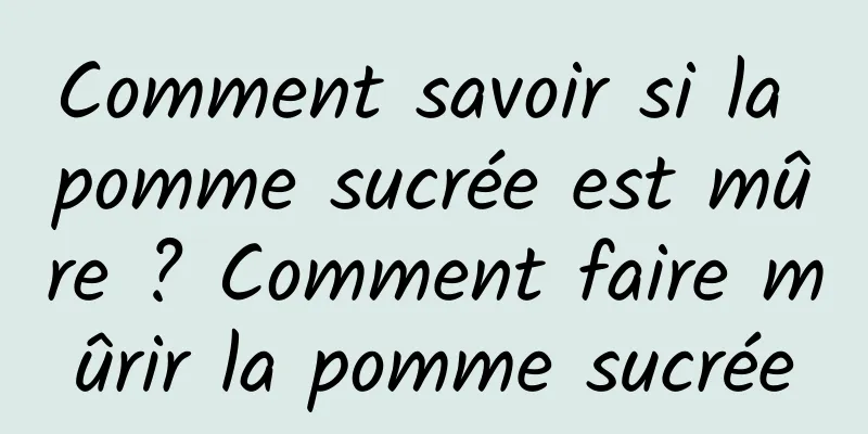 Comment savoir si la pomme sucrée est mûre ? Comment faire mûrir la pomme sucrée