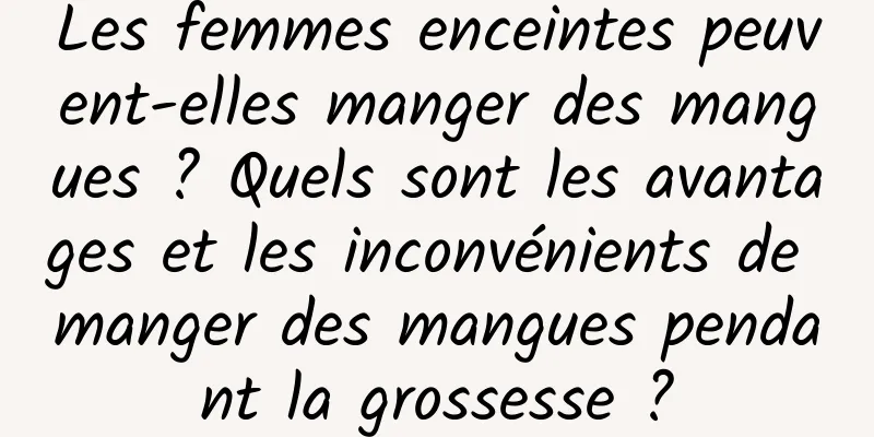 Les femmes enceintes peuvent-elles manger des mangues ? Quels sont les avantages et les inconvénients de manger des mangues pendant la grossesse ?