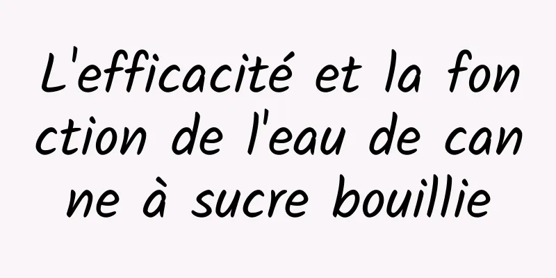 L'efficacité et la fonction de l'eau de canne à sucre bouillie