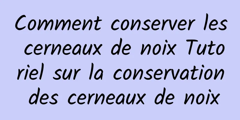 Comment conserver les cerneaux de noix Tutoriel sur la conservation des cerneaux de noix