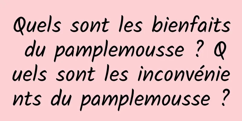 Quels sont les bienfaits du pamplemousse ? Quels sont les inconvénients du pamplemousse ?