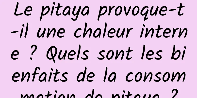 Le pitaya provoque-t-il une chaleur interne ? Quels sont les bienfaits de la consommation de pitaya ?