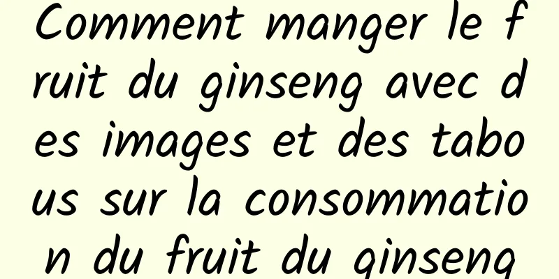 Comment manger le fruit du ginseng avec des images et des tabous sur la consommation du fruit du ginseng