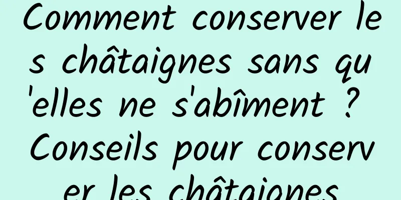 Comment conserver les châtaignes sans qu'elles ne s'abîment ? Conseils pour conserver les châtaignes