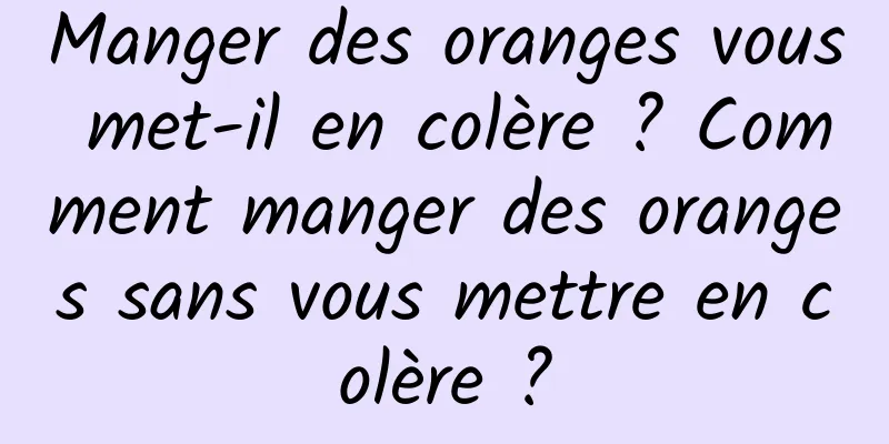 Manger des oranges vous met-il en colère ? Comment manger des oranges sans vous mettre en colère ?