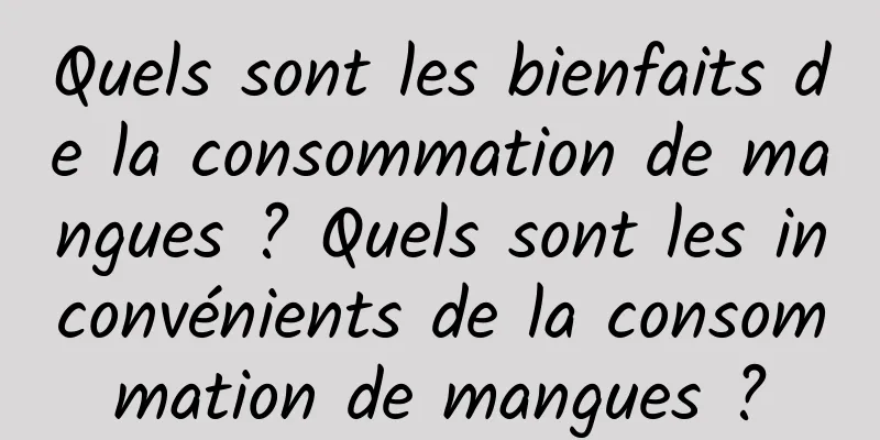 Quels sont les bienfaits de la consommation de mangues ? Quels sont les inconvénients de la consommation de mangues ?