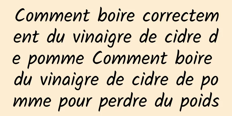 Comment boire correctement du vinaigre de cidre de pomme Comment boire du vinaigre de cidre de pomme pour perdre du poids