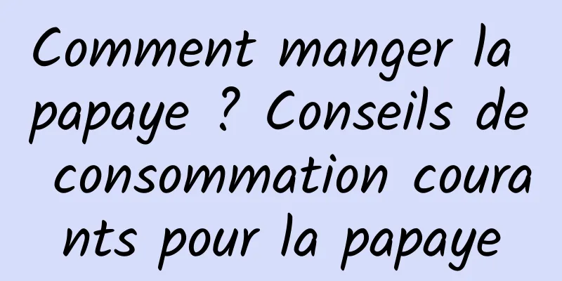 Comment manger la papaye ? Conseils de consommation courants pour la papaye