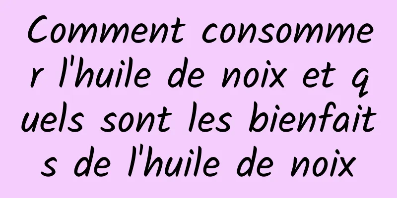 Comment consommer l'huile de noix et quels sont les bienfaits de l'huile de noix