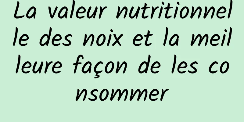 La valeur nutritionnelle des noix et la meilleure façon de les consommer