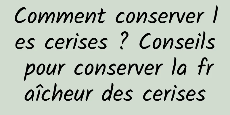 Comment conserver les cerises ? Conseils pour conserver la fraîcheur des cerises