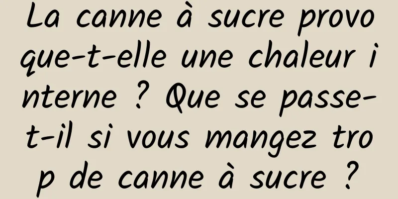 La canne à sucre provoque-t-elle une chaleur interne ? Que se passe-t-il si vous mangez trop de canne à sucre ?