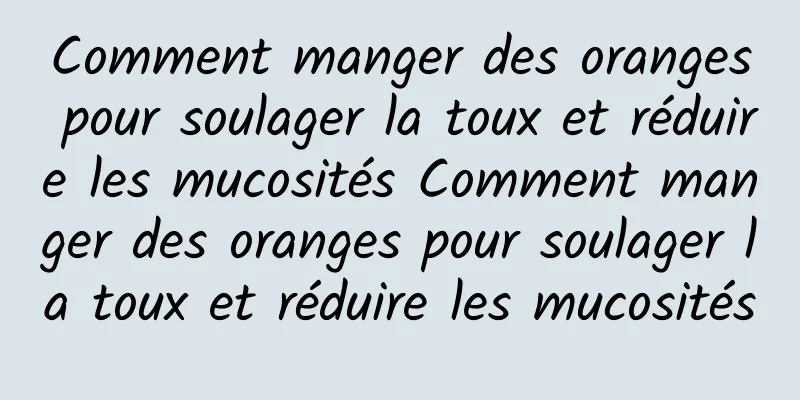 Comment manger des oranges pour soulager la toux et réduire les mucosités Comment manger des oranges pour soulager la toux et réduire les mucosités