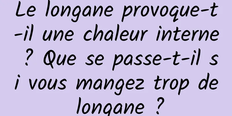 Le longane provoque-t-il une chaleur interne ? Que se passe-t-il si vous mangez trop de longane ?