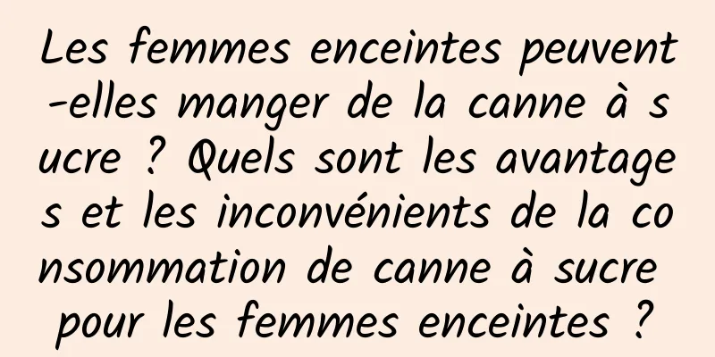 Les femmes enceintes peuvent-elles manger de la canne à sucre ? Quels sont les avantages et les inconvénients de la consommation de canne à sucre pour les femmes enceintes ?