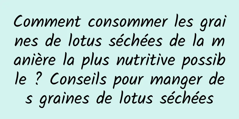 Comment consommer les graines de lotus séchées de la manière la plus nutritive possible ? Conseils pour manger des graines de lotus séchées