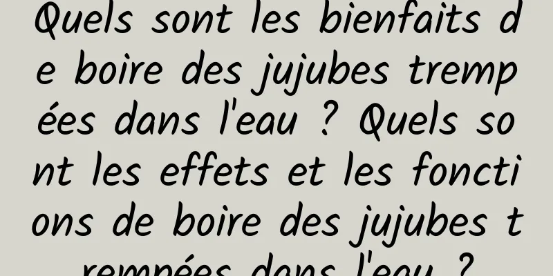 Quels sont les bienfaits de boire des jujubes trempées dans l'eau ? Quels sont les effets et les fonctions de boire des jujubes trempées dans l'eau ?