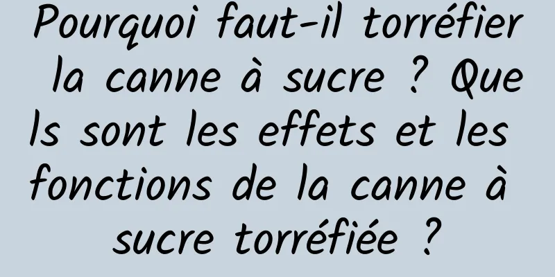 Pourquoi faut-il torréfier la canne à sucre ? Quels sont les effets et les fonctions de la canne à sucre torréfiée ?