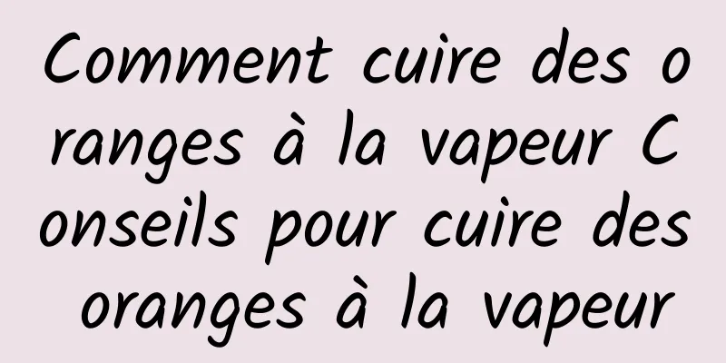 Comment cuire des oranges à la vapeur Conseils pour cuire des oranges à la vapeur