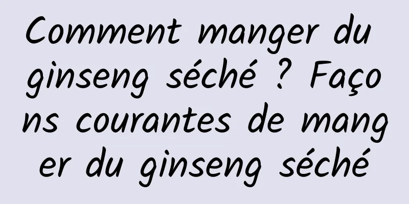 Comment manger du ginseng séché ? Façons courantes de manger du ginseng séché