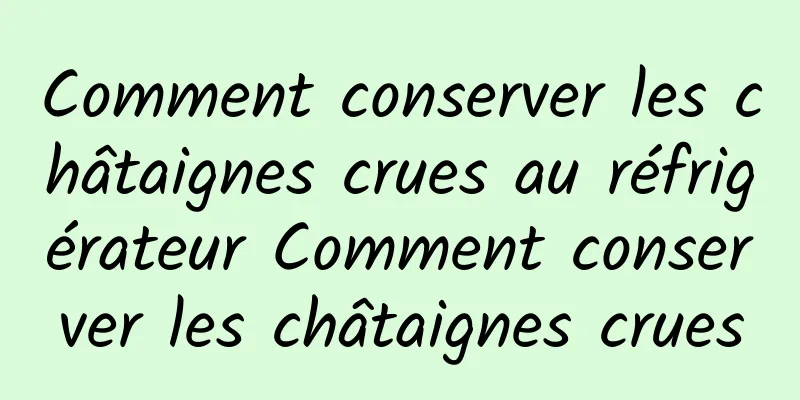 Comment conserver les châtaignes crues au réfrigérateur Comment conserver les châtaignes crues