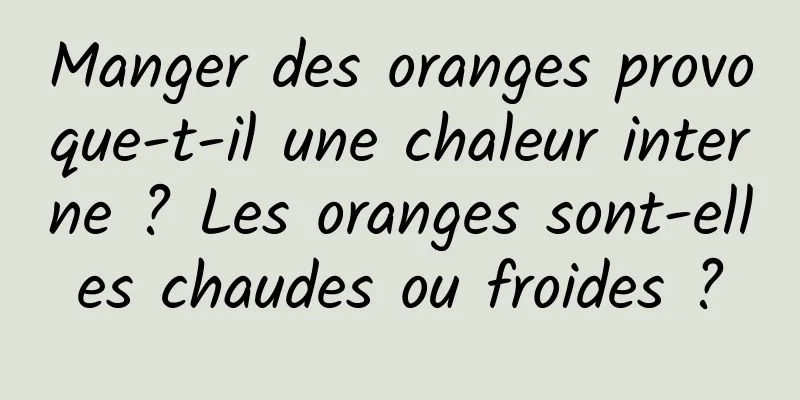 Manger des oranges provoque-t-il une chaleur interne ? Les oranges sont-elles chaudes ou froides ?