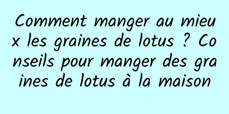 Comment manger au mieux les graines de lotus ? Conseils pour manger des graines de lotus à la maison