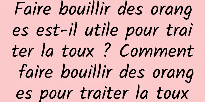 Faire bouillir des oranges est-il utile pour traiter la toux ? Comment faire bouillir des oranges pour traiter la toux