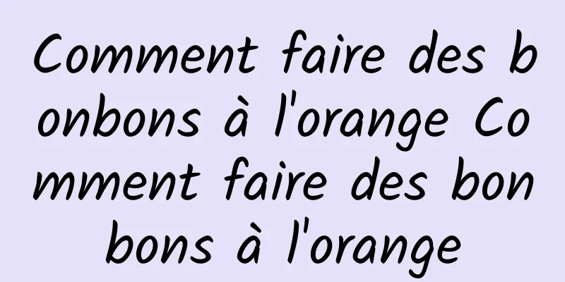 Comment faire des bonbons à l'orange Comment faire des bonbons à l'orange