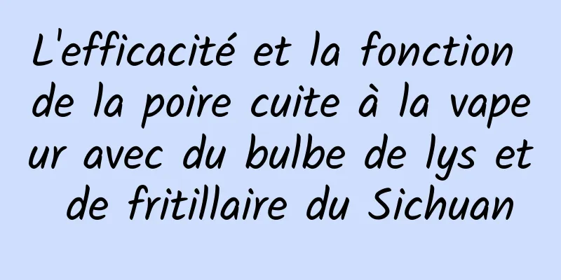 L'efficacité et la fonction de la poire cuite à la vapeur avec du bulbe de lys et de fritillaire du Sichuan