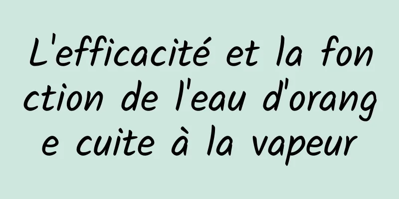 L'efficacité et la fonction de l'eau d'orange cuite à la vapeur