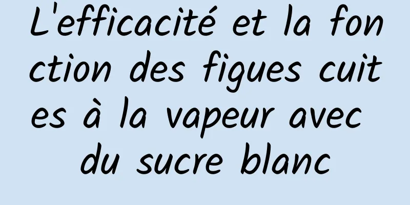 L'efficacité et la fonction des figues cuites à la vapeur avec du sucre blanc