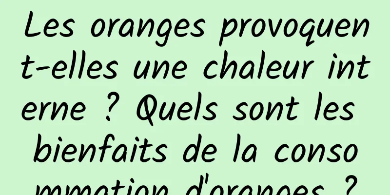 Les oranges provoquent-elles une chaleur interne ? Quels sont les bienfaits de la consommation d'oranges ?