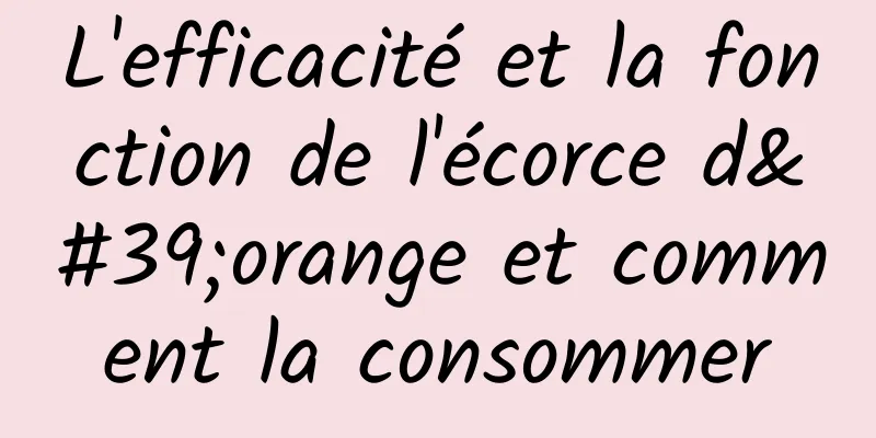 L'efficacité et la fonction de l'écorce d'orange et comment la consommer