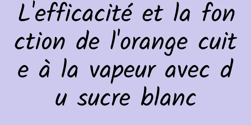 L'efficacité et la fonction de l'orange cuite à la vapeur avec du sucre blanc