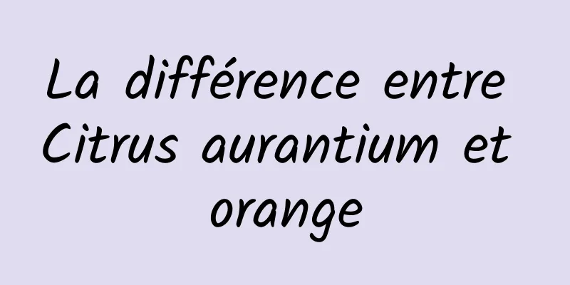 La différence entre Citrus aurantium et orange