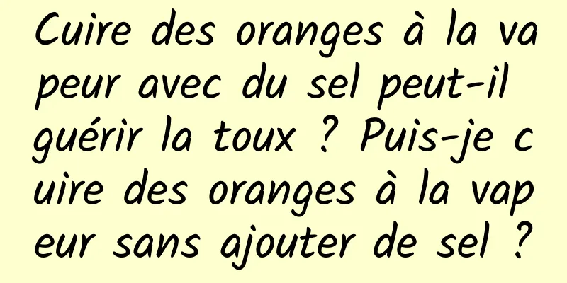 Cuire des oranges à la vapeur avec du sel peut-il guérir la toux ? Puis-je cuire des oranges à la vapeur sans ajouter de sel ?