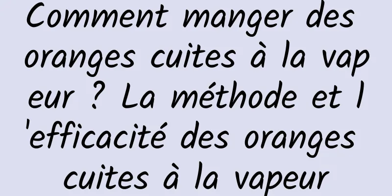 Comment manger des oranges cuites à la vapeur ? La méthode et l'efficacité des oranges cuites à la vapeur