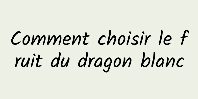 Comment choisir le fruit du dragon blanc