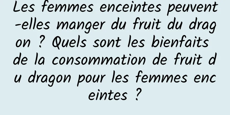 Les femmes enceintes peuvent-elles manger du fruit du dragon ? Quels sont les bienfaits de la consommation de fruit du dragon pour les femmes enceintes ?