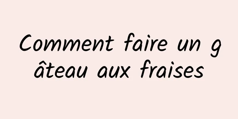 Comment faire un gâteau aux fraises