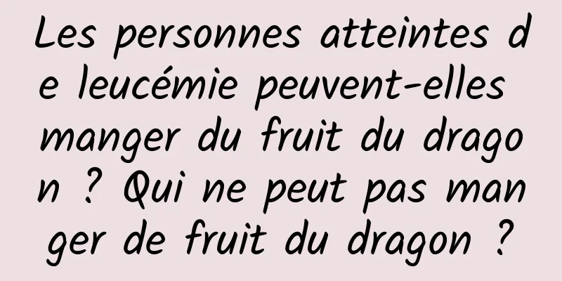 Les personnes atteintes de leucémie peuvent-elles manger du fruit du dragon ? Qui ne peut pas manger de fruit du dragon ?