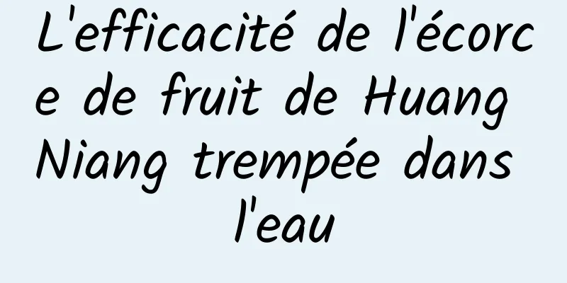 L'efficacité de l'écorce de fruit de Huang Niang trempée dans l'eau