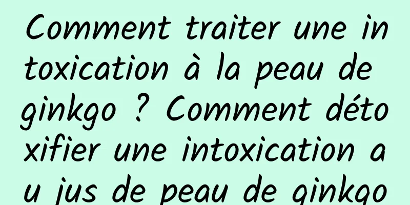 Comment traiter une intoxication à la peau de ginkgo ? Comment détoxifier une intoxication au jus de peau de ginkgo