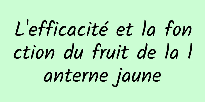 L'efficacité et la fonction du fruit de la lanterne jaune