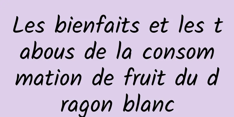 Les bienfaits et les tabous de la consommation de fruit du dragon blanc